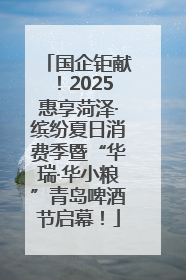 国企钜献！2025惠享菏泽·缤纷夏日消费季暨“华瑞·华小粮”青岛啤酒节启幕！